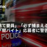 【警察庁が闇バイト応募者に警告】使い捨て要員にされる、犯罪者は約束した報酬を支払うことなく個人情報を元に脅迫し続ける、知らなかったという言い訳は警察には通用しない、逃げることはできない、必ず捕まえる