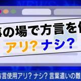 【ダイハラ】「仕事の場で方言を使うのは、アリかナシか」