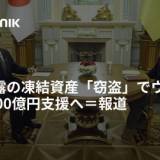 【ロシア】日本、ロシアの資産「窃盗」、ウクライナへ5000億円支援